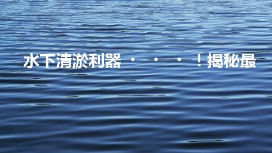 水下清淤利器！揭秘最佳設(shè)備，解決河道難題？